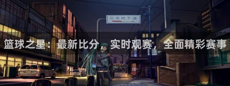 篮球之星：最新比分，实时观赛，全面精彩赛事