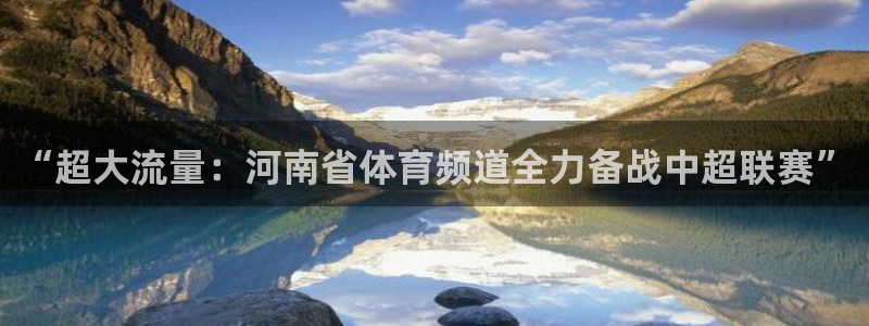 “超大流量：河南省体育频道全力备战中超联赛”