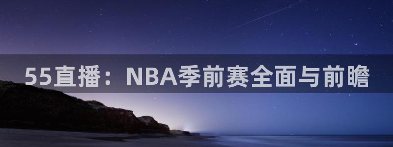 55直播：NBA季前赛全面与前瞻