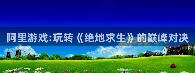 阿里游戏:玩转《绝地求生》的巅峰对决