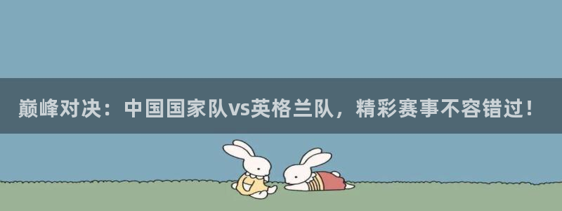 巅峰对决：中国国家队vs英格兰队，精彩赛事不容错过！