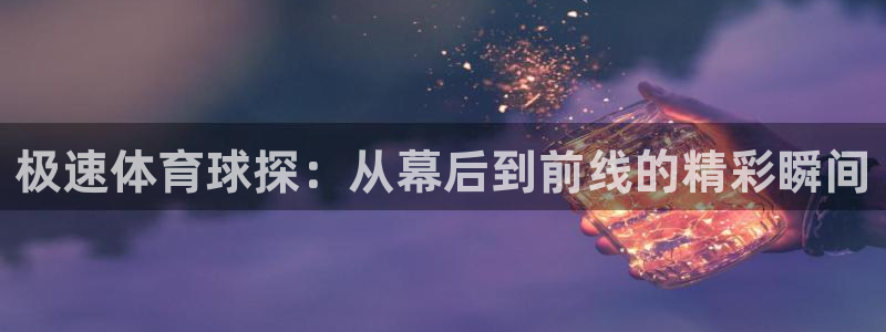 极速体育球探：从幕后到前线的精彩瞬间