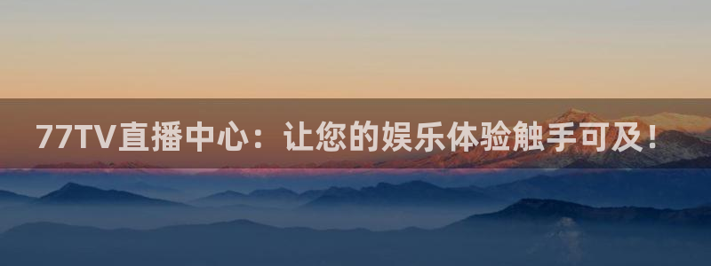 77TV直播中心：让您的娱乐体验触手可及！