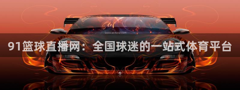 91篮球直播网：全国球迷的一站式体育平台
