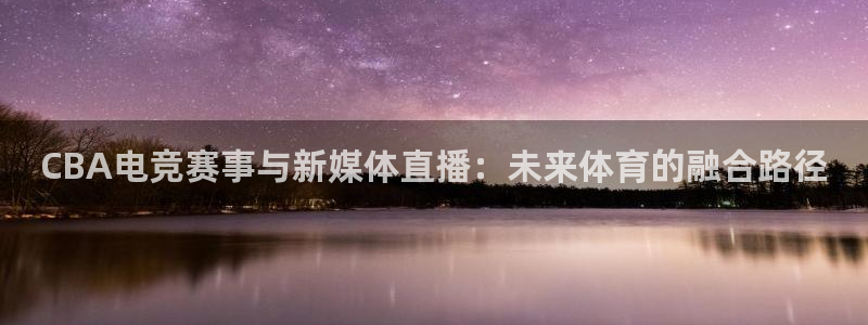CBA电竞赛事与新媒体直播：未来体育的融合路径