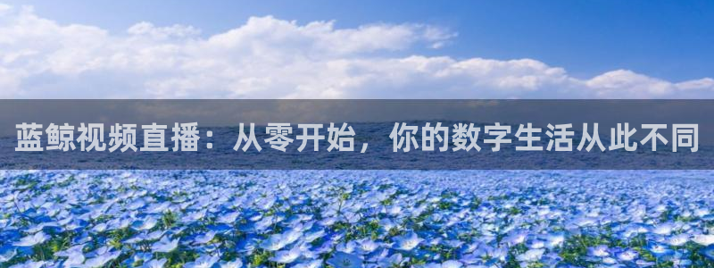 蓝鲸视频直播：从零开始，你的数字生活从此不同