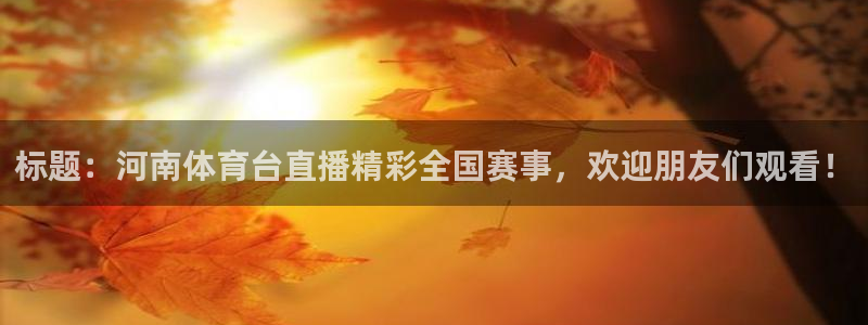 标题：河南体育台直播精彩全国赛事，欢迎朋友们观看！