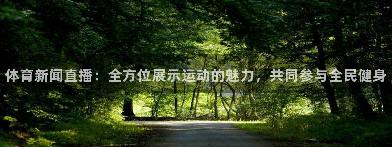 体育新闻直播：全方位展示运动的魅力，共同参与全民健身