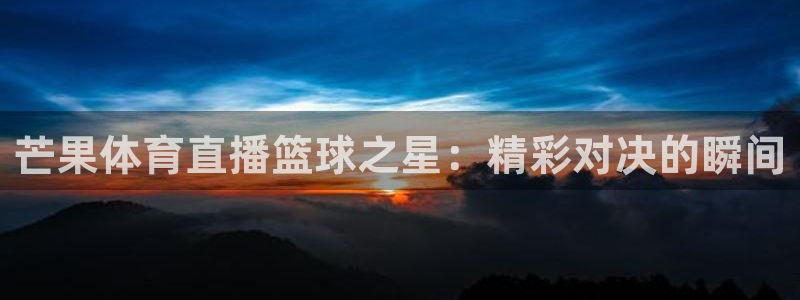 芒果体育直播篮球之星：精彩对决的瞬间